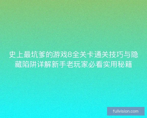 史上最坑爹的游戏8全关卡通关技巧与隐藏陷阱详解新手老玩家必看实用秘籍