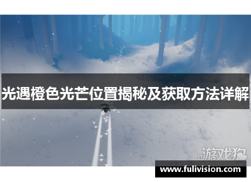 光遇橙色光芒位置揭秘及获取方法详解