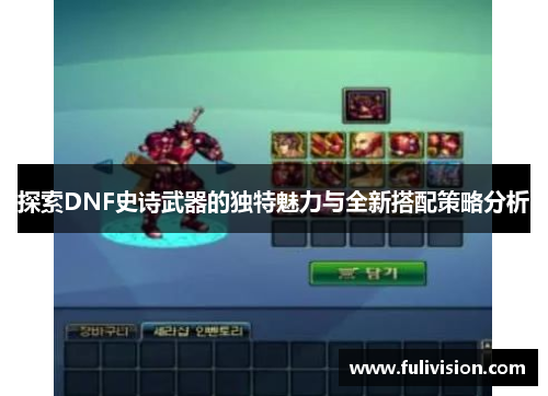 探索DNF史诗武器的独特魅力与全新搭配策略分析