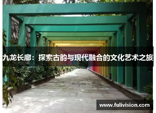 九龙长廊：探索古韵与现代融合的文化艺术之旅